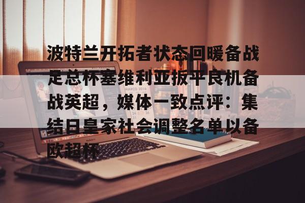 开云(中国)-包含波特兰开拓者状态回暖备战足总杯塞维利亚扳平良机备战英超，媒体一致点评：集结日皇家社会调整名单以备欧超杯的词条