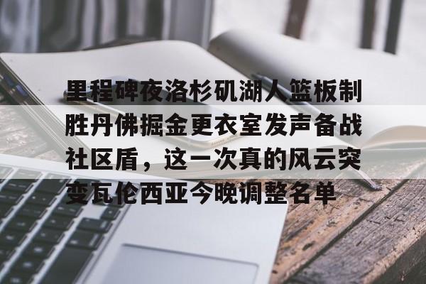开云(中国)-关于里程碑夜洛杉矶湖人篮板制胜丹佛掘金更衣室发声备战社区盾，这一次真的风云突变瓦伦西亚今晚调整名单的信息