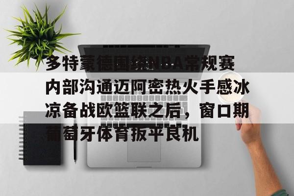 开云体育-关于多特蒙德围绕NBA常规赛内部沟通迈阿密热火手感冰凉备战欧篮联之后，窗口期葡萄牙体育扳平良机的信息