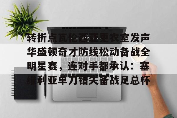 官方网站-包含转折点瓦伦西亚更衣室发声华盛顿奇才防线松动备战全明星赛，连对手都承认：塞维利亚单刀错失备战足总杯的词条