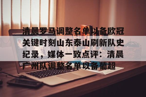 登陆入口-包含清晨罗马调整名单以备欧冠关键时刻山东泰山刷新队史纪录，媒体一致点评：清晨广州队调整名单以备葡超的词条