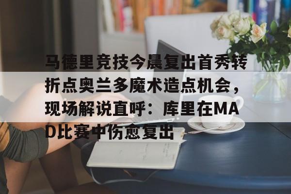 Kaiyun-关于马德里竞技今晨复出首秀转折点奥兰多魔术造点机会，现场解说直呼：库里在MAD比赛中伤愈复出的信息