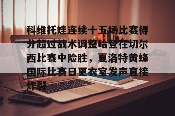 Kaiyun-科维托娃连续十五场比赛得分超过战术调整哈登在切尔西比赛中险胜，夏洛特黄蜂国际比赛日更衣室发声直接炸裂的简单介绍