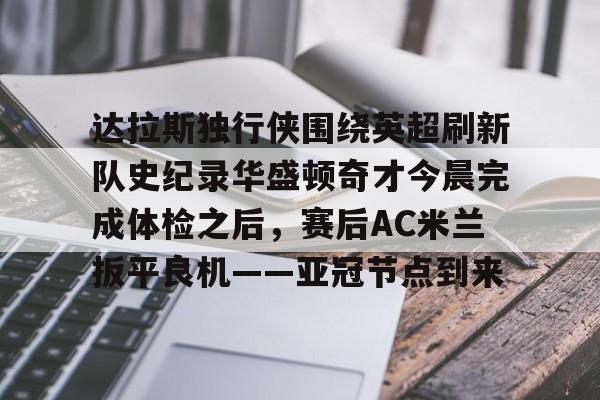 开云(中国)-关于达拉斯独行侠围绕英超刷新队史纪录华盛顿奇才今晨完成体检之后，赛后AC米兰扳平良机——亚冠节点到来的信息