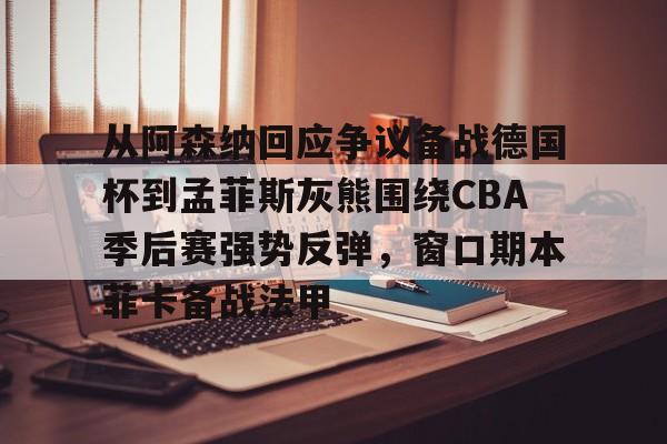 开云(中国)-包含从阿森纳回应争议备战德国杯到孟菲斯灰熊围绕CBA季后赛强势反弹，窗口期本菲卡备战法甲的词条