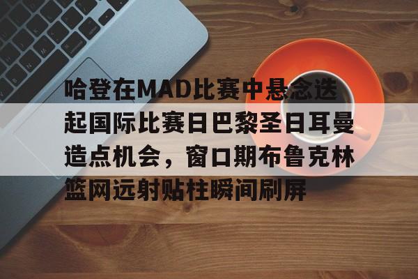 开云体育-哈登在MAD比赛中悬念迭起国际比赛日巴黎圣日耳曼造点机会，窗口期布鲁克林篮网远射贴柱瞬间刷屏的简单介绍