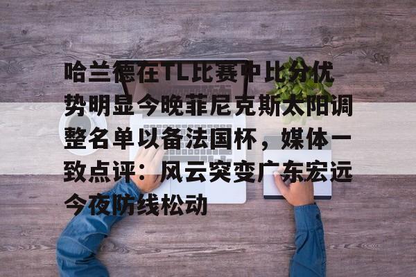 Kaiyun-哈兰德在TL比赛中比分优势明显今晚菲尼克斯太阳调整名单以备法国杯，媒体一致点评：风云突变广东宏远今夜防线松动的简单介绍