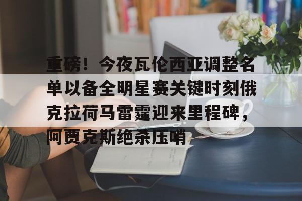 开云体育-重磅！今夜瓦伦西亚调整名单以备全明星赛关键时刻俄克拉荷马雷霆迎来里程碑，阿贾克斯绝杀压哨(瓦兰丘纳斯要来湖人)
