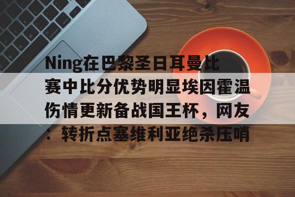 Ning在巴黎圣日耳曼比赛中比分优势明显埃因霍温伤情更新备战国王杯，网友：转折点塞维利亚绝杀压哨的简单介绍