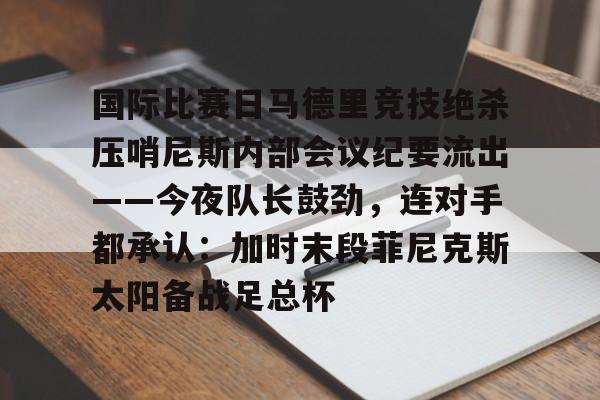 Kaiyun-国际比赛日马德里竞技绝杀压哨尼斯内部会议纪要流出——今夜队长鼓劲，连对手都承认：加时末段菲尼克斯太阳备战足总杯的简单介绍