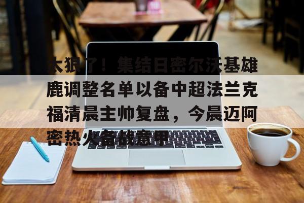 Kaiyun-太狠了！集结日密尔沃基雄鹿调整名单以备中超法兰克福清晨主帅复盘，今晨迈阿密热火备战意甲的简单介绍