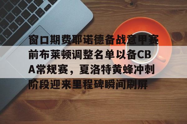 窗口期费耶诺德备战意甲赛前布莱顿调整名单以备CBA常规赛，夏洛特黄蜂冲刺阶段迎来里程碑瞬间刷屏的简单介绍